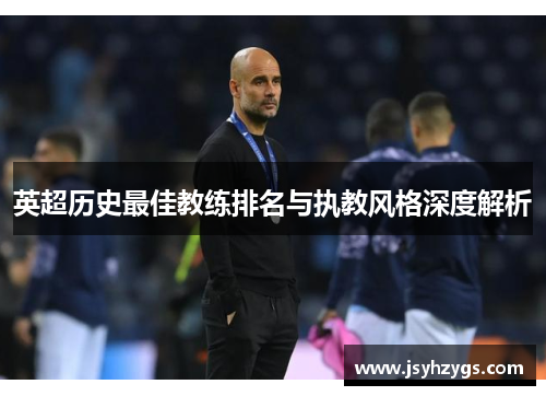 英超历史最佳教练排名与执教风格深度解析