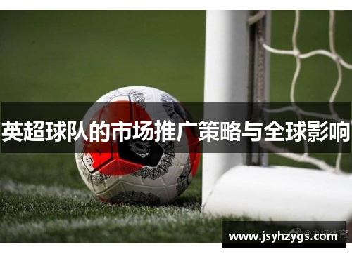 英超球队的市场推广策略与全球影响