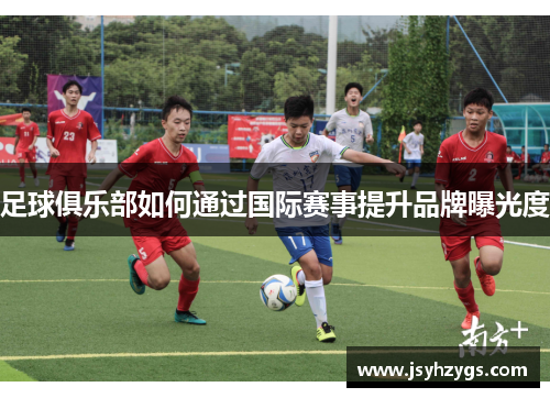 足球俱乐部如何通过国际赛事提升品牌曝光度
